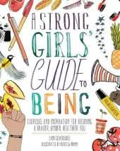 A Strong Girls' Guide to Being: Exercises and Inspiration for Becoming a Braver, Kinder, Healthier You