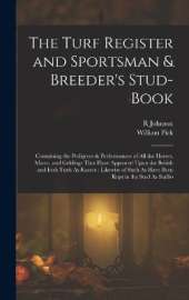The Turf Register and Sportsman & Breeder's Stud-Book: Containing the Pedigrees & Performances of All the Horses, Mares, and Geldings That Have Appeared Upon the British and Irish Turfs As Racers: Likewise of Such As Have Been Kept in the Stud As Stallio