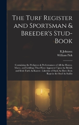 The Turf Register and Sportsman & Breeder's Stud-Book: Containing the Pedigrees & Performances of All the Horses, Mares, and Geldings That Have Appeared Upon the British and Irish Turfs As Racers: Likewise of Such As Have Been Kept in the Stud As Stallio