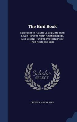 The Bird Book: Illustrating in Natural Colors More Than Seven Hundred North American Birds, Also Several Hundred Photographs of Their Nests and Eggs