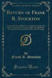 Return of Frank R. Stockton: Stories and Letters Which Cannot Fail to Convince the Reader That Frank R. Stockton Still Lives and Writes Through the Instrumentality of Miss. Etta De Camp (Classic Reprint)