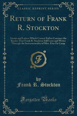 Return of Frank R. Stockton: Stories and Letters Which Cannot Fail to Convince the Reader That Frank R. Stockton Still Lives and Writes Through the Instrumentality of Miss. Etta De Camp (Classic Reprint)