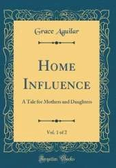 Home Influence, Vol. 1 of 2: A Tale for Mothers and Daughters (Classic Reprint)
