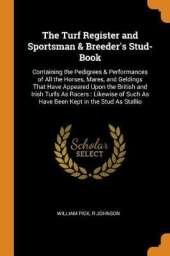 The Turf Register and Sportsman & Breeder's Stud-Book: Containing the Pedigrees & Performances of All the Horses, Mares, and Geldings That Have Appeared Upon the British and Irish Turfs as Racers: Likewise of Such as Have Been Kept in the Stud as Stallio
