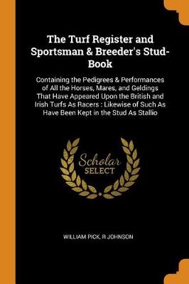 The Turf Register and Sportsman & Breeder's Stud-Book: Containing the Pedigrees & Performances of All the Horses, Mares, and Geldings That Have Appeared Upon the British and Irish Turfs as Racers: Likewise of Such as Have Been Kept in the Stud as Stallio