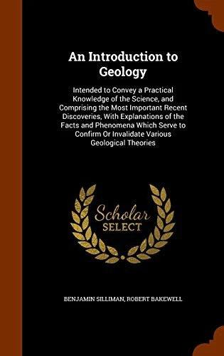 An Introduction to Geology: Intended to Convey a Practical Knowledge of the Science, and Comprising the Most Important Recent Discoveries, with Explanations of the Facts and Phenomena Which Serve to Confirm or Invalidate Various Geological Theories