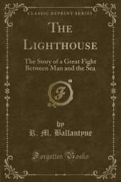 The Lighthouse: The Story of a Great Fight Between Man and the Sea (Classic Reprint)