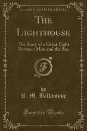 The Lighthouse: The Story of a Great Fight Between Man and the Sea (Classic Reprint)
