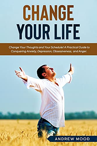 Change Your Life: Change Your Thoughts and Your Schedule! A Practical Guide to Conquering Anxiety, Depression, Obsessiveness, and Anger.