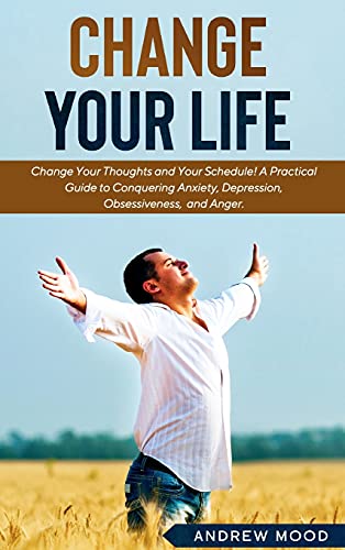 Change Your Life: Change Your Thoughts and Your Schedule! A Practical Guide to Conquering Anxiety, Depression, Obsessiveness, and Anger.