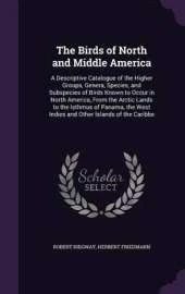 The Birds of North and Middle America: A Descriptive Catalogue of the Higher Groups, Genera, Species, and Subspecies of Birds Known to Occur in North America, from the Arctic Lands to the Isthmus of Panama, the West Indies and Other Islands of the Caribbe