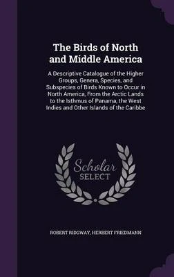 The Birds of North and Middle America: A Descriptive Catalogue of the Higher Groups, Genera, Species, and Subspecies of Birds Known to Occur in North America, from the Arctic Lands to the Isthmus of Panama, the West Indies and Other Islands of the Caribbe