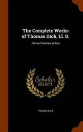 The Complete Works of Thomas Dick, Ll. D.: Eleven Volumes in Two