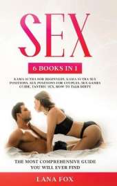 Sex: 6 Books in 1: Kama Sutra for Beginners, Kama Sutra Sex Positions, Sex Positions for Couples, Sex Games Guide, Tantric Sex & How to Talk Dirty The Most Comprehensive Guide You Will Ever Find.
