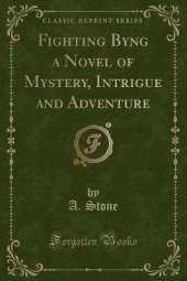 Fighting Byng a Novel of Mystery, Intrigue and Adventure (Classic Reprint)
