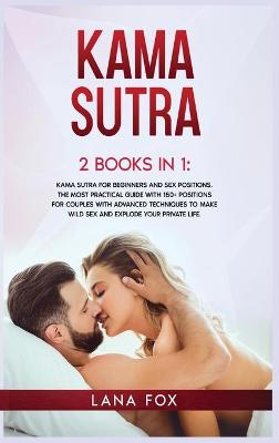 Kama Sutra: 2 Books in 1: Kama Sutra for Beginners and Sex Positions. The MOST Practical Guide with 150+ POSITIONS for Couples with Advanced Techniques to Make WILD SEX and EXPLODE your Private Life.