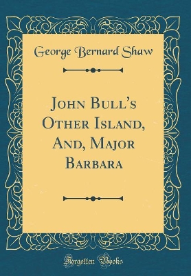 John Bull's Other Island, And, Major Barbara (Classic Reprint)