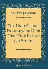 The High School Freshmen or Dick First Year Pranks and Sports (Classic Reprint)