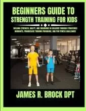 Beginners Guide To Strength Training For Kids: Building Strength, Agility, and Endurance in Children Through Structured Workouts, Progressive Training Programs, and Fun Fitness Challenges