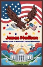 James Madison: A Kid's Guide to America's Fourth President: An Exciting Story of Courage, Leadership, and Big Dreams