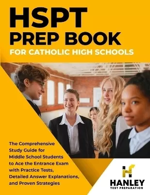 HSPT Prep Book for Catholic High Schools: The Comprehensive Study Guide for Middle School Students to Ace the Entrance Exam with Practice Tests, Detailed Answer Explanations, and Proven Strategies