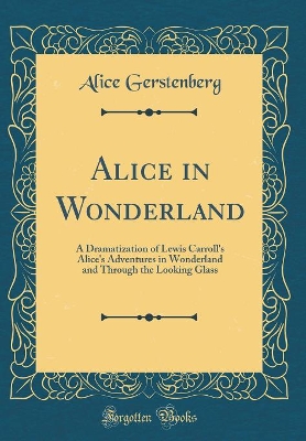 Alice in Wonderland: A Dramatization of Lewis Carroll's Alice's Adventures in Wonderland and Through the Looking Glass (Classic Reprint)