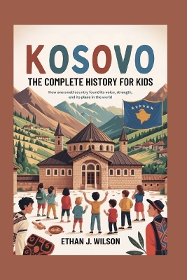 Kosovo: The Complete History for Kids: How one small country found its voice, its strength, and its place in the world