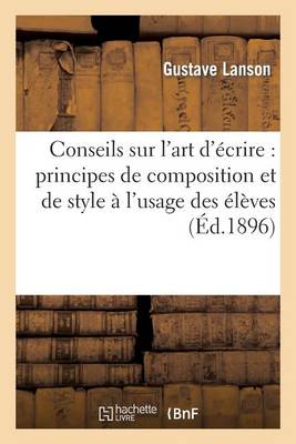 Conseils Sur L'Art D'Ecrire: Principes de Composition Et de Style A L'Usage Des Eleves Des Lycees: Et Colleges Et de L'Enseignement Primaire Superieur (3e Edition)