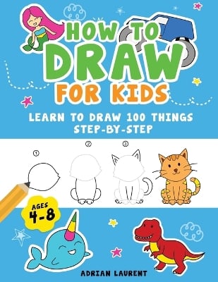 How to Draw for Kids Ages 4-8: Learn To Draw 100 Things Step-by-Step (Unicorns, Mermaids, Animals, Monster Trucks)