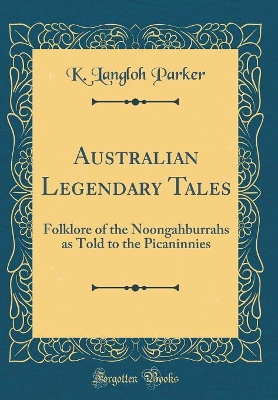 Australian Legendary Tales: Folklore of the Noongahburrahs as Told to the Picaninnies (Classic Reprint)