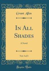In All Shades, Vol. 3 of 3: A Novel (Classic Reprint)