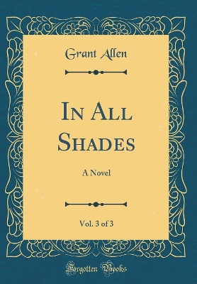 In All Shades, Vol. 3 of 3: A Novel (Classic Reprint)