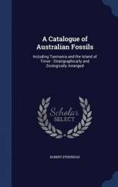 A Catalogue of Australian Fossils: Including Tasmania and the Island of Timor: Stratigraphically and Zoologically Arranged