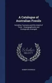 A Catalogue of Australian Fossils: Including Tasmania and the Island of Timor: Stratigraphically and Zoologically Arranged