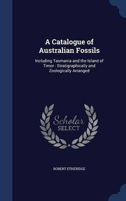 A Catalogue of Australian Fossils: Including Tasmania and the Island of Timor: Stratigraphically and Zoologically Arranged