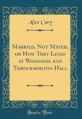 Married, Not Mated, or How They Lived at Woodside and Throckmorton Hall (Classic Reprint)