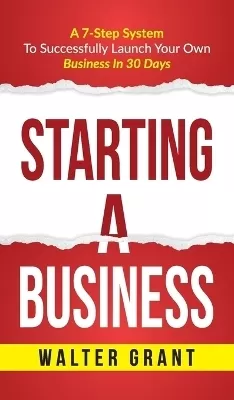 Starting A Business: Starting A Business: A 7-Step System to Successfully Launch Your Own Business & Become a Great Entrepreneur