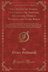 The Novels of Sterne, Goldsmith, Dr. Johnson, Mackenzie, Horace Walpole, and Clara Reeve: Viz. Tristram Shandy; Sentimental Journey; The Vicar of Wakefield; Rasselas; The Man of Feeling, the Man of the World, Julia De Roubigne; The Castle of Otranto; The
