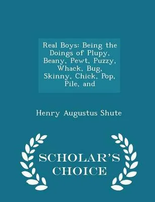 Real Boys: Being the Doings of Plupy, Beany, Pewt, Puzzy, Whack, Bug, Skinny, Chick, Pop, Pile, and - Scholar's Choice Edition