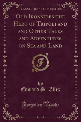 Old Ironsides the Hero of Tripoli and and Other Tales and Adventures on Sea and Land (Classic Reprint)
