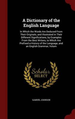 A Dictionary of the English Language: In Which the Words Are Deduced From Their Originals, and Illustrated in Their Different Significations, by Examples From the Best Writers, to Which Are Prefixed a History of the Language, and an English Grammar, Volum