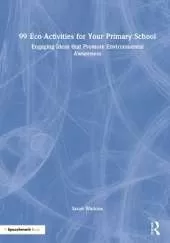 99 Eco-Activities for Your Primary School: Engaging Ideas that Promote Environmental Awareness
