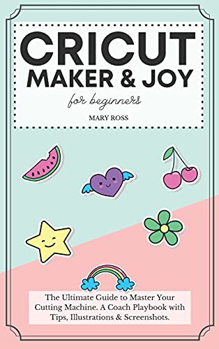 Cricut Maker And Joy For Beginners: The Ultimate Guide to Master Your Cutting Machine, Design Space, and Craft Out Creative Project Ideas. A Coach Playbook with Tips, Illustrations And Screenshots