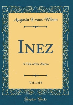Inez, Vol. 1 of 8: A Tale of the Alamo (Classic Reprint)