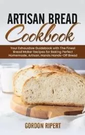 Artisan Bread Cookbook: Your Exhaustive Guidebook with The Finest Bread Maker Recipes for Baking Perfect Homemade, Artisan, Hands-Off Bread
