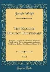 The English Dialect Dictionary, Vol. 1: Being the Complete Vocabulary of All Dialect Words Still in Use, or Known to Have Been in Use During the Last Two Hundred Years; A-C (Classic Reprint)