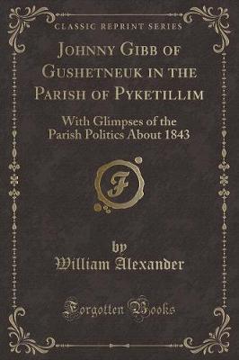 Johnny Gibb of Gushetneuk in the Parish of Pyketillim: With Glimpses of the Parish Politics About 1843 (Classic Reprint)
