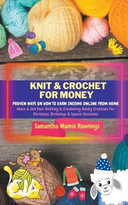 Knit And Crochet For Money: Proven Ways On How To Earn Income Online From Home. Make & Sell Your Knitting & Crocheting Hobby Creations For Christmas, Birthdays & Special Occasions