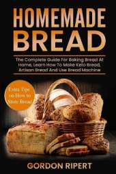 Homemade Bread: The Complete Guide For Baking Bread At Home, Learn How To Make Keto Bread, Artisan Bread And Use Bread Machine. Extra Tips on How to Store Bread