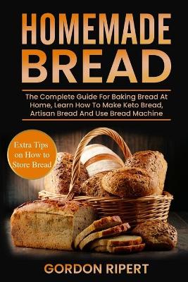 Homemade Bread: The Complete Guide For Baking Bread At Home, Learn How To Make Keto Bread, Artisan Bread And Use Bread Machine. Extra Tips on How to Store Bread